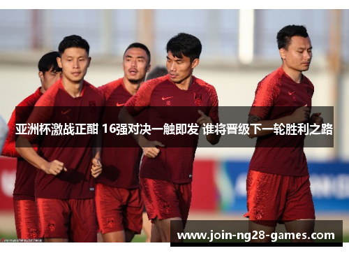 亚洲杯激战正酣 16强对决一触即发 谁将晋级下一轮胜利之路 亚洲杯激战正酣 16强对决一触即发 谁将晋级下一轮胜利之路
