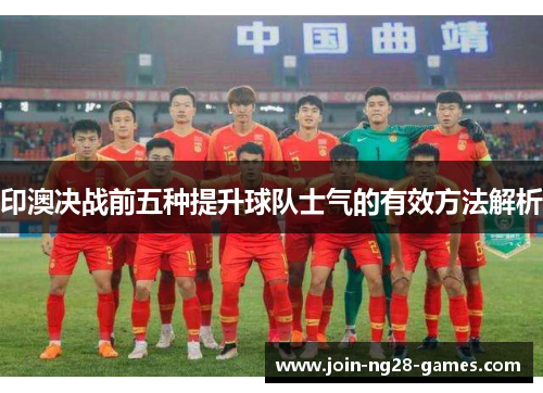 印澳决战前五种提升球队士气的有效方法解析