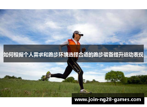 如何根据个人需求和跑步环境选择合适的跑步装备提升运动表现 如何根据个人需求和跑步环境选择合适的跑步装备提升运动表现