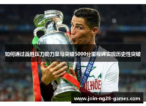 如何通过战胜压力助力皇马突破5000分里程碑实现历史性突破 如何通过战胜压力助力皇马突破5000分里程碑实现历史性突破