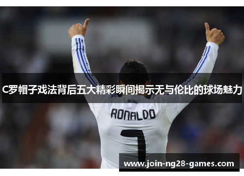 C罗帽子戏法背后五大精彩瞬间揭示无与伦比的球场魅力 C罗帽子戏法背后五大精彩瞬间揭示无与伦比的球场魅力