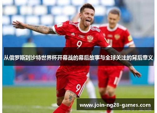 从俄罗斯到沙特世界杯开幕战的幕后故事与全球关注的背后意义 从俄罗斯到沙特世界杯开幕战的幕后故事与全球关注的背后意义
