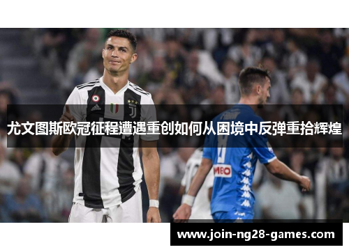 尤文图斯欧冠征程遭遇重创如何从困境中反弹重拾辉煌