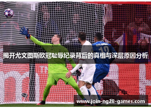 揭开尤文图斯欧冠耻辱纪录背后的真相与深层原因分析 揭开尤文图斯欧冠耻辱纪录背后的真相与深层原因分析
