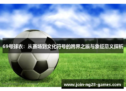 69号球衣:从赛场到文化符号的跨界之旅与象征意义探析 69号球衣:从赛场到文化符号的跨界之旅与象征意义探析