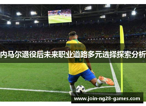 内马尔退役后未来职业道路多元选择探索分析