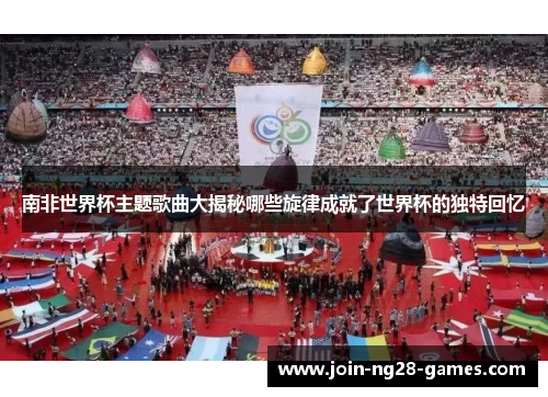 南非世界杯主题歌曲大揭秘哪些旋律成就了世界杯的独特回忆 南非世界杯主题歌曲大揭秘哪些旋律成就了世界杯的独特回忆