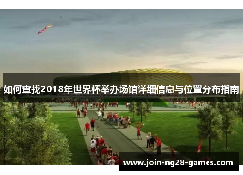 如何查找2018年世界杯举办场馆详细信息与位置分布指南 如何查找2018年世界杯举办场馆详细信息与位置分布指南