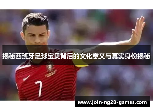 揭秘西班牙足球宝贝背后的文化意义与真实身份揭秘 揭秘西班牙足球宝贝背后的文化意义与真实身份揭秘
