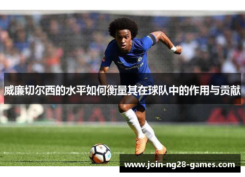 威廉切尔西的水平如何衡量其在球队中的作用与贡献 威廉切尔西的水平如何衡量其在球队中的作用与贡献