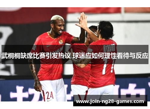 武桐桐缺席比赛引发热议 球迷应如何理性看待与反应 武桐桐缺席比赛引发热议 球迷应如何理性看待与反应