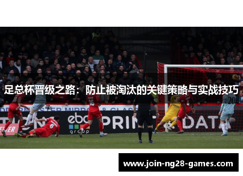 足总杯晋级之路:防止被淘汰的关键策略与实战技巧 足总杯晋级之路:防止被淘汰的关键策略与实战技巧