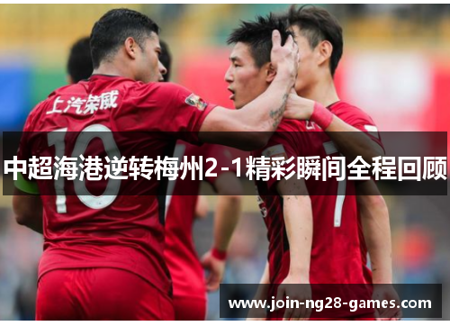 中超海港逆转梅州2-1精彩瞬间全程回顾 中超海港逆转梅州2-1精彩瞬间全程回顾