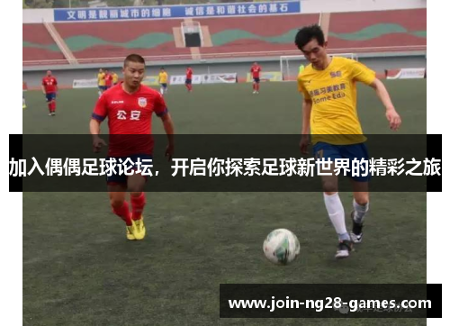 加入偶偶足球论坛,开启你探索足球新世界的精彩之旅 加入偶偶足球论坛,开启你探索足球新世界的精彩之旅