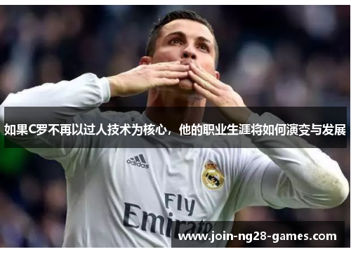 如果C罗不再以过人技术为核心,他的职业生涯将如何演变与发展 如果C罗不再以过人技术为核心,他的职业生涯将如何演变与发展