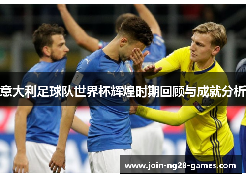 意大利足球队世界杯辉煌时期回顾与成就分析 意大利足球队世界杯辉煌时期回顾与成就分析