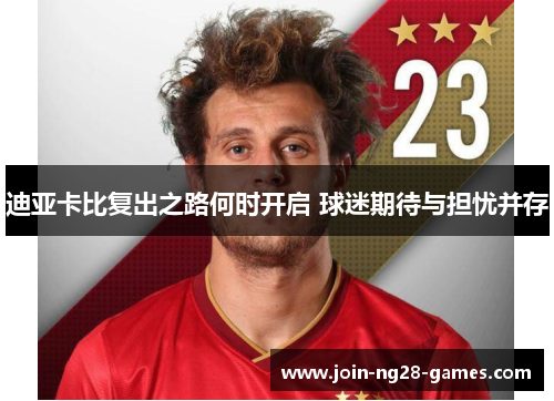 迪亚卡比复出之路何时开启 球迷期待与担忧并存