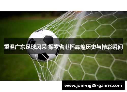 重温广东足球风采 探索省港杯辉煌历史与精彩瞬间 重温广东足球风采 探索省港杯辉煌历史与精彩瞬间