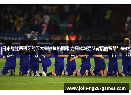 日本战胜西班牙的五大关键策略揭秘 力压欧洲强队背后的智慧与决心 日本战胜西班牙的五大关键策略揭秘 力压欧洲强队背后的智慧与决心