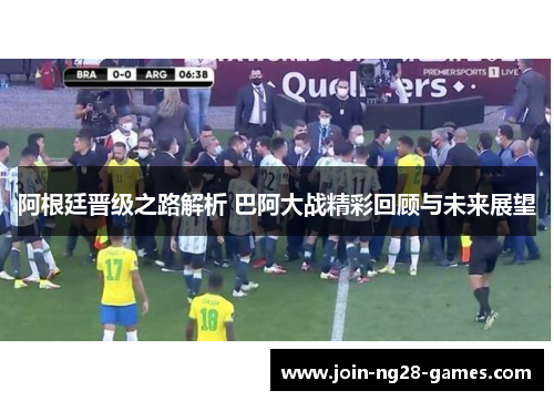 阿根廷晋级之路解析 巴阿大战精彩回顾与未来展望 阿根廷晋级之路解析 巴阿大战精彩回顾与未来展望
