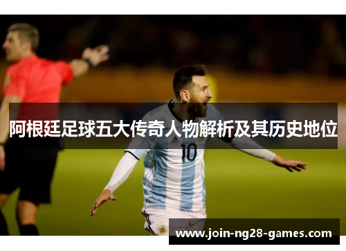 阿根廷足球五大传奇人物解析及其历史地位