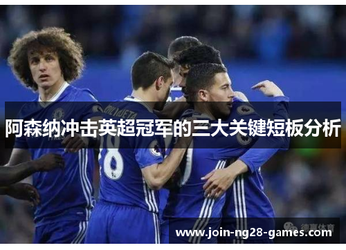 阿森纳冲击英超冠军的三大关键短板分析