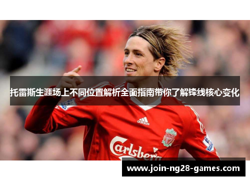 托雷斯生涯场上不同位置解析全面指南带你了解锋线核心变化 托雷斯生涯场上不同位置解析全面指南带你了解锋线核心变化