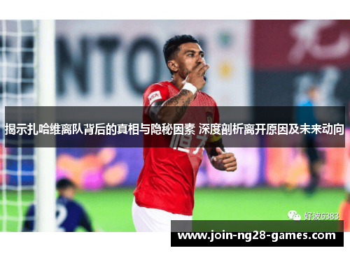 揭示扎哈维离队背后的真相与隐秘因素 深度剖析离开原因及未来动向