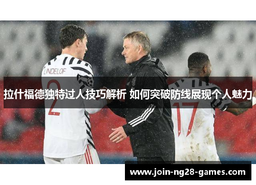 拉什福德独特过人技巧解析 如何突破防线展现个人魅力 拉什福德独特过人技巧解析 如何突破防线展现个人魅力
