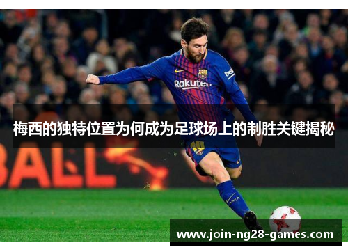 梅西的独特位置为何成为足球场上的制胜关键揭秘 梅西的独特位置为何成为足球场上的制胜关键揭秘