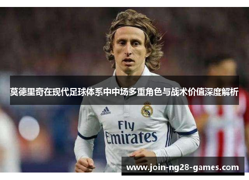 莫德里奇在现代足球体系中中场多重角色与战术价值深度解析 莫德里奇在现代足球体系中中场多重角色与战术价值深度解析