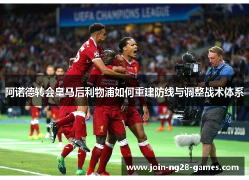 阿诺德转会皇马后利物浦如何重建防线与调整战术体系 阿诺德转会皇马后利物浦如何重建防线与调整战术体系
