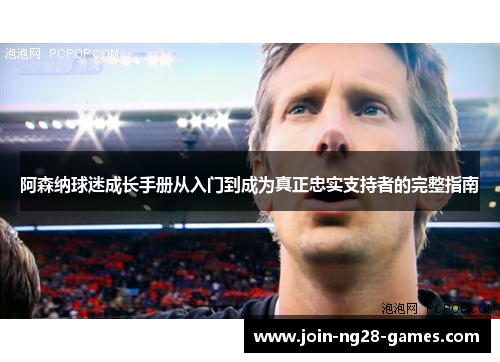 阿森纳球迷成长手册从入门到成为真正忠实支持者的完整指南 阿森纳球迷成长手册从入门到成为真正忠实支持者的完整指南
