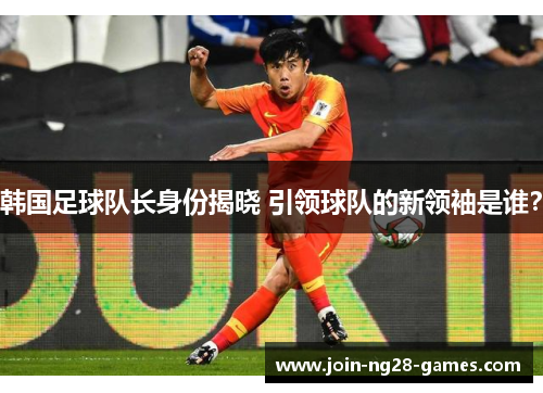 韩国足球队长身份揭晓 引领球队的新领袖是谁? 韩国足球队长身份揭晓 引领球队的新领袖是谁?