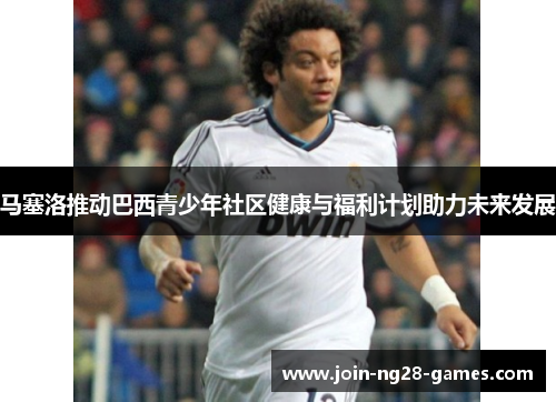 马塞洛推动巴西青少年社区健康与福利计划助力未来发展 马塞洛推动巴西青少年社区健康与福利计划助力未来发展