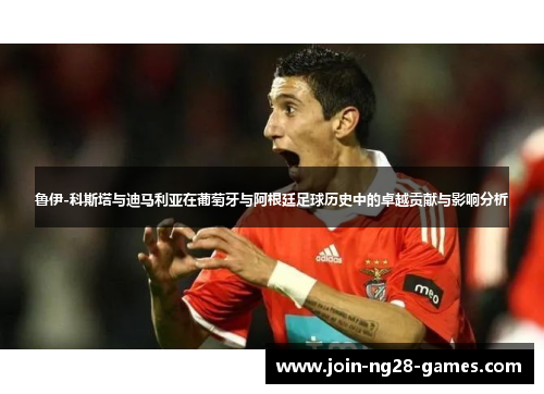 鲁伊-科斯塔与迪马利亚在葡萄牙与阿根廷足球历史中的卓越贡献与影响分析 鲁伊-科斯塔与迪马利亚在葡萄牙与阿根廷足球历史中的卓越贡献与影响分析