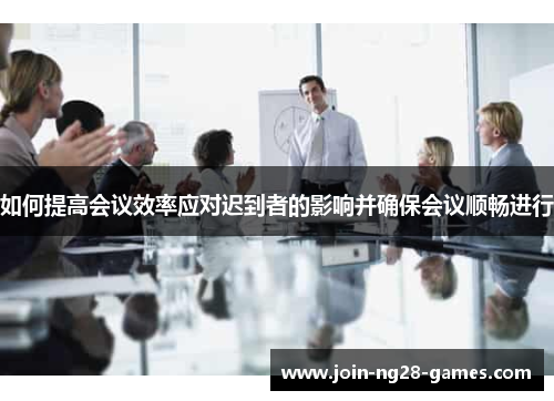 如何提高会议效率应对迟到者的影响并确保会议顺畅进行 如何提高会议效率应对迟到者的影响并确保会议顺畅进行