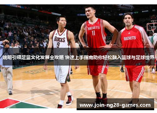 姚明引领足篮文化发展全攻略 快速上手指南助你轻松融入篮球与足球世界 姚明引领足篮文化发展全攻略 快速上手指南助你轻松融入篮球与足球世界