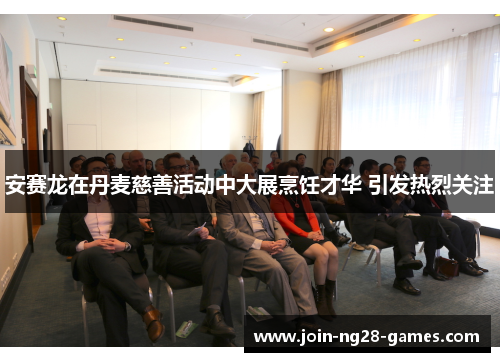 安赛龙在丹麦慈善活动中大展烹饪才华 引发热烈关注 安赛龙在丹麦慈善活动中大展烹饪才华 引发热烈关注