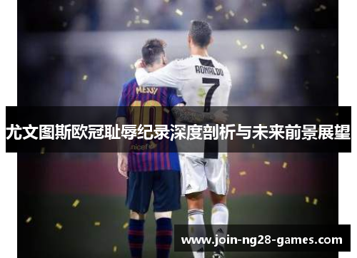 尤文图斯欧冠耻辱纪录深度剖析与未来前景展望 尤文图斯欧冠耻辱纪录深度剖析与未来前景展望