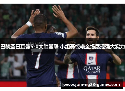 巴黎圣日耳曼5-0大胜曼联 小组赛惊艳全场展现强大实力 巴黎圣日耳曼5-0大胜曼联 小组赛惊艳全场展现强大实力