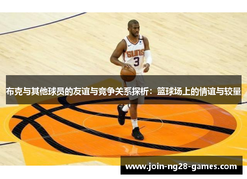 布克与其他球员的友谊与竞争关系探析:篮球场上的情谊与较量 布克与其他球员的友谊与竞争关系探析:篮球场上的情谊与较量