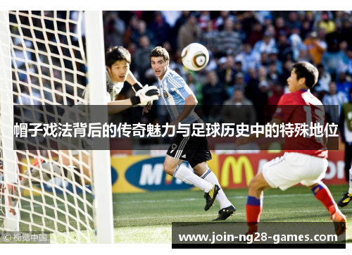 帽子戏法背后的传奇魅力与足球历史中的特殊地位 帽子戏法背后的传奇魅力与足球历史中的特殊地位