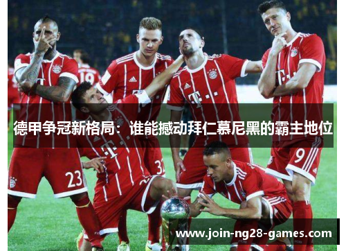 德甲争冠新格局:谁能撼动拜仁慕尼黑的霸主地位 德甲争冠新格局:谁能撼动拜仁慕尼黑的霸主地位