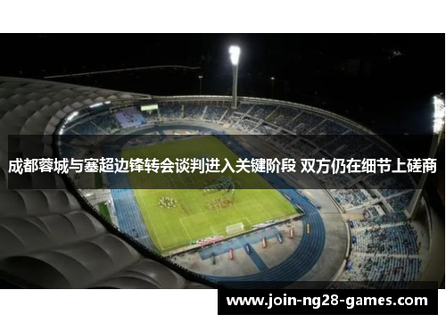 成都蓉城与塞超边锋转会谈判进入关键阶段 双方仍在细节上磋商 成都蓉城与塞超边锋转会谈判进入关键阶段 双方仍在细节上磋商