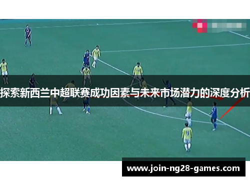 探索新西兰中超联赛成功因素与未来市场潜力的深度分析 探索新西兰中超联赛成功因素与未来市场潜力的深度分析