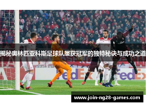 揭秘奥林匹亚科斯足球队屡获冠军的独特秘诀与成功之道 揭秘奥林匹亚科斯足球队屡获冠军的独特秘诀与成功之道