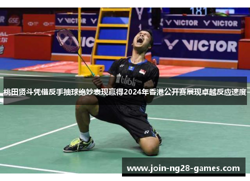 桃田贤斗凭借反手抽球绝妙表现赢得2024年香港公开赛展现卓越反应速度 桃田贤斗凭借反手抽球绝妙表现赢得2024年香港公开赛展现卓越反应速度