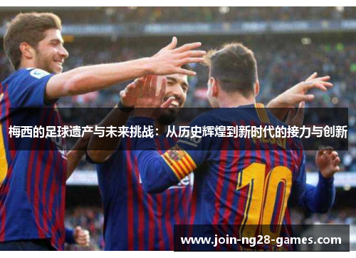 梅西的足球遗产与未来挑战:从历史辉煌到新时代的接力与创新 梅西的足球遗产与未来挑战:从历史辉煌到新时代的接力与创新