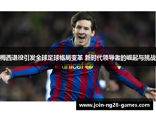 梅西退役引发全球足球格局变革 新时代领导者的崛起与挑战 梅西退役引发全球足球格局变革 新时代领导者的崛起与挑战